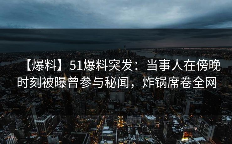 【爆料】51爆料突发:当事人在傍晚时刻被曝曾参与秘闻,炸锅席卷全网 【爆料】51爆料突发:当事人在傍晚时刻被曝曾参与秘闻,炸锅席卷全网