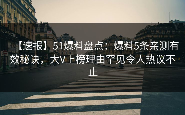 【速报】51爆料盘点：爆料5条亲测有效秘诀，大V上榜理由罕见令人热议不止
