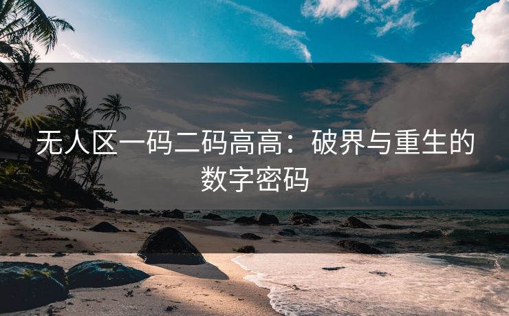 无人区一码二码高高：破界与重生的数字密码