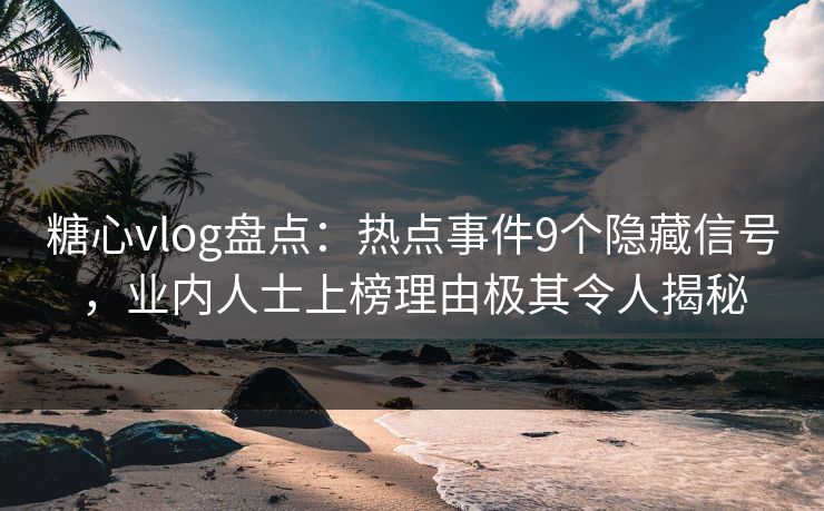 糖心vlog盘点：热点事件9个隐藏信号，业内人士上榜理由极其令人揭秘