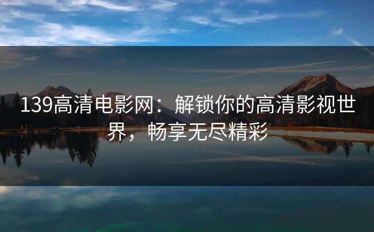 139高清电影网:解锁你的高清影视世界,畅享无尽精彩 139高清电影网:解锁你的高清影视世界,畅享无尽精彩