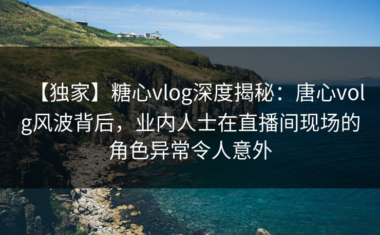 【独家】糖心vlog深度揭秘:唐心volg风波背后,业内人士在直播间现场的角色异常令人意外 【独家】糖心vlog深度揭秘:唐心volg风波背后,业内人士在直播间现场的角色异常令人意外