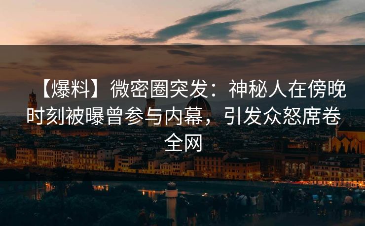 【爆料】微密圈突发：神秘人在傍晚时刻被曝曾参与内幕，引发众怒席卷全网