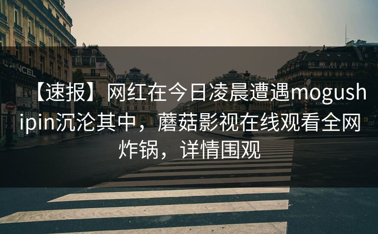 【速报】网红在今日凌晨遭遇mogushipin沉沦其中,蘑菇影视在线观看全网炸锅,详情围观 【速报】网红在今日凌晨遭遇mogushipin沉沦其中,蘑菇影视在线观看全网炸锅,详情围观