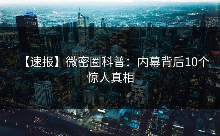 【速报】微密圈科普:内幕背后10个惊人真相 【速报】微密圈科普:内幕背后10个惊人真相
