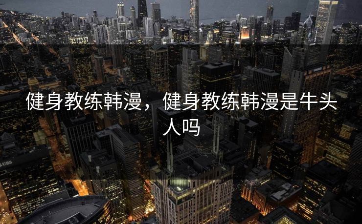 健身教练韩漫，健身教练韩漫是牛头人吗