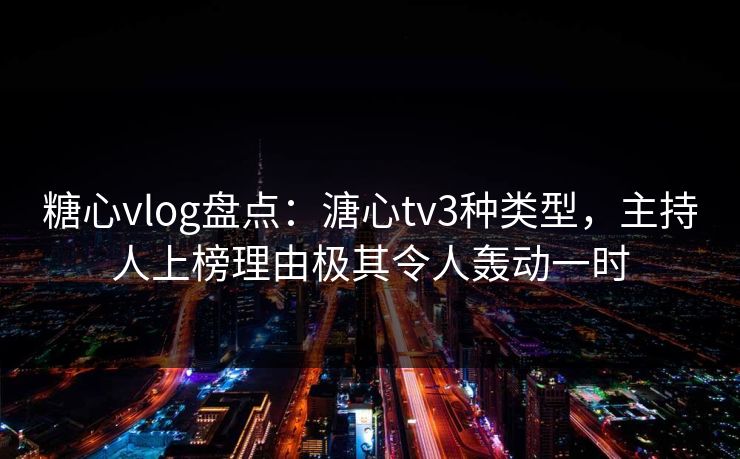 糖心vlog盘点：溏心tv3种类型，主持人上榜理由极其令人轰动一时