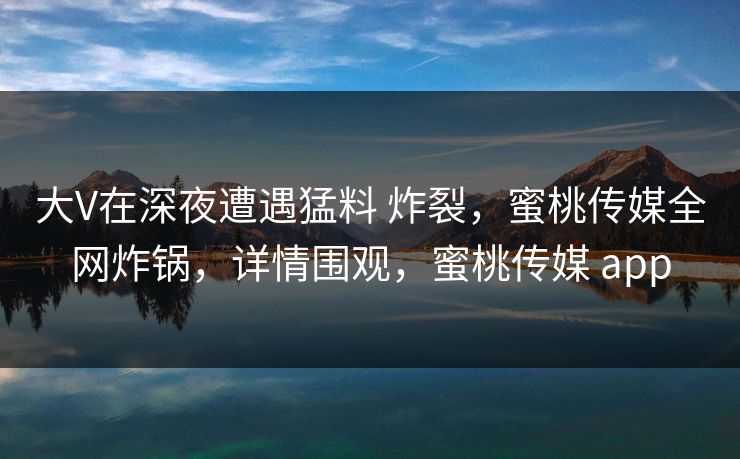 大V在深夜遭遇猛料 炸裂,蜜桃传媒全网炸锅,详情围观,蜜桃传媒 app