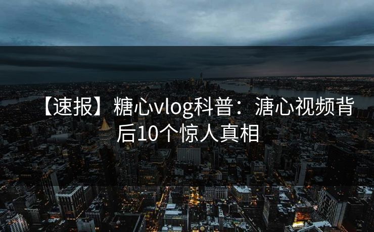 【速报】糖心vlog科普:溏心视频背后10个惊人真相