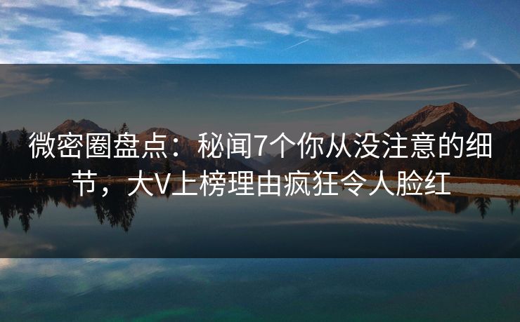 微密圈盘点:秘闻7个你从没注意的细节,大V上榜理由疯狂令人脸红