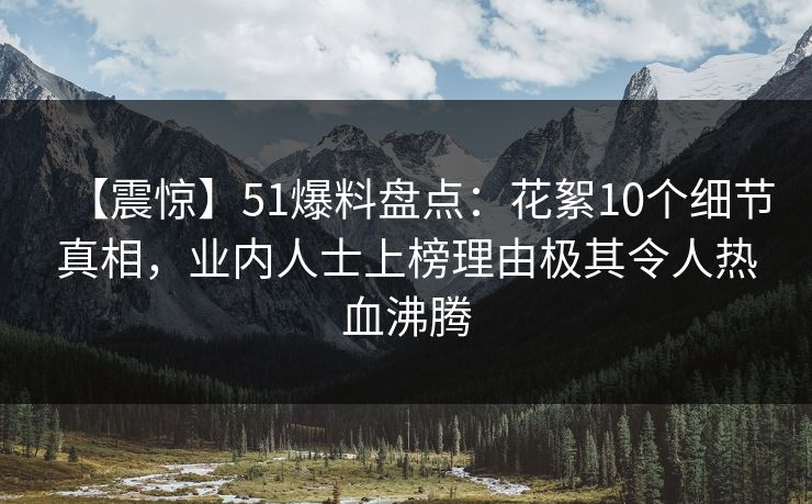 【震惊】51爆料盘点:花絮10个细节真相,业内人士上榜理由极其令人热血沸腾