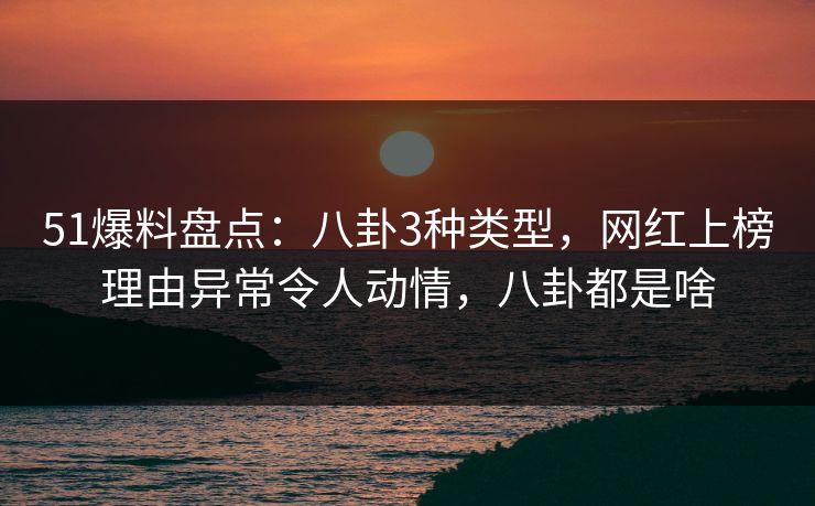 51爆料盘点:八卦3种类型,网红上榜理由异常令人动情,八卦都是啥