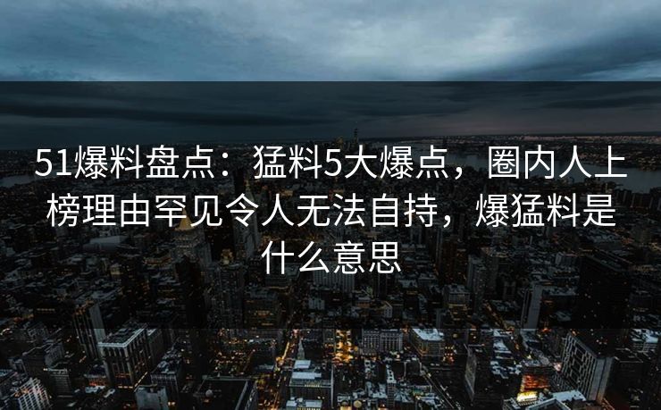 51爆料盘点:猛料5大爆点,圈内人上榜理由罕见令人无法自持,爆猛料是什么意思