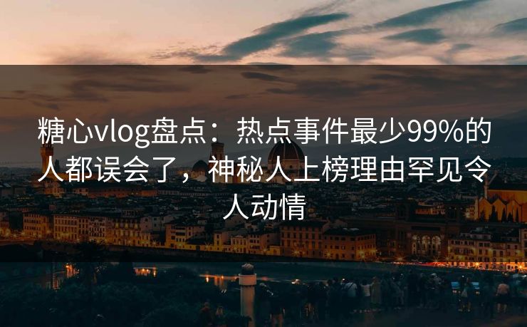 糖心vlog盘点:热点事件最少99%的人都误会了,神秘人上榜理由罕见令人动情