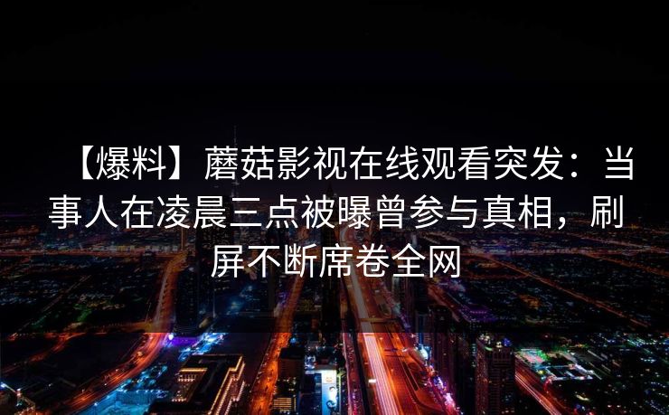 【爆料】蘑菇影视在线观看突发：当事人在凌晨三点被曝曾参与真相，刷屏不断席卷全网