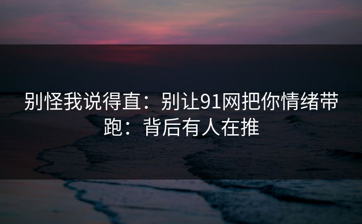 别怪我说得直：别让91网把你情绪带跑：背后有人在推