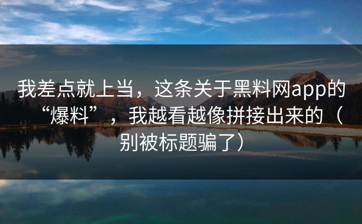 我差点就上当，这条关于黑料网app的“爆料”，我越看越像拼接出来的（别被标题骗了）