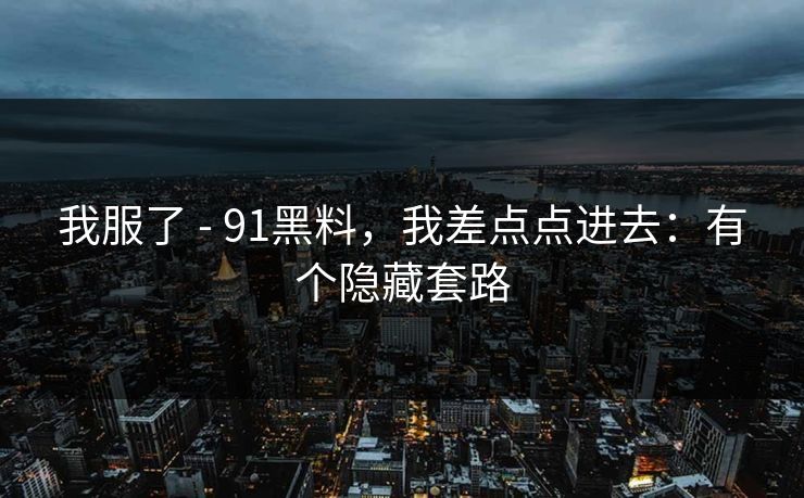 我服了 - 91黑料，我差点点进去：有个隐藏套路  第1张
