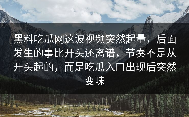 黑料吃瓜网这波视频突然起量，后面发生的事比开头还离谱，节奏不是从开头起的，而是吃瓜入口出现后突然变味
